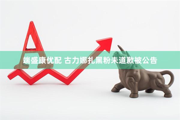 端盛康优配 古力娜扎黑粉未道歉被公告