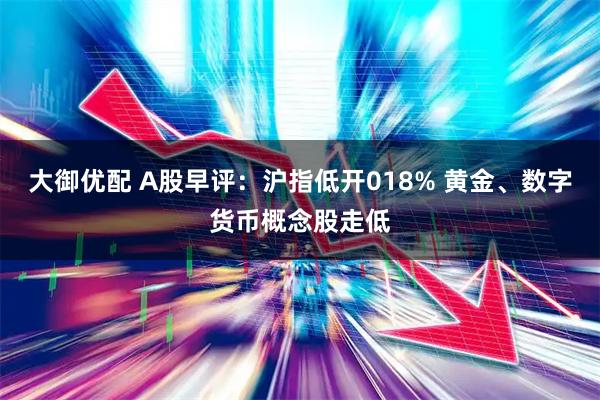 大御优配 A股早评：沪指低开018% 黄金、数字货币概念股走低