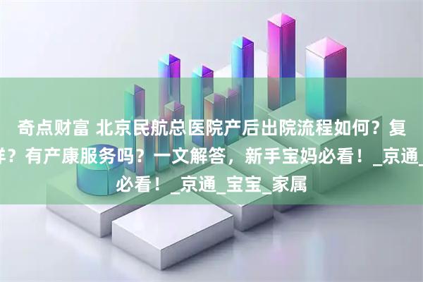 奇点财富 北京民航总医院产后出院流程如何？复查体验怎样？有产康服务吗？一文解答，新手宝妈必看！_京通_宝宝_家属
