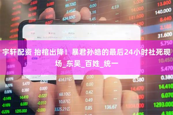 宇轩配资 抬棺出降！暴君孙皓的最后24小时社死现场_东吴_百姓_统一