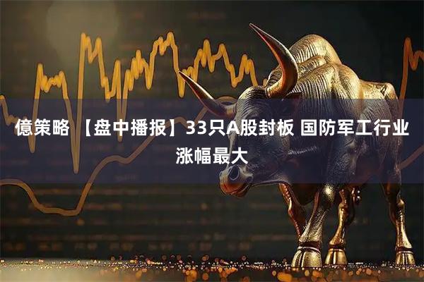 億策略 【盘中播报】33只A股封板 国防军工行业涨幅最大