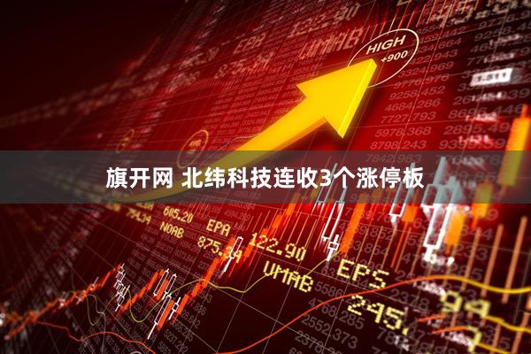 旗开网 北纬科技连收3个涨停板