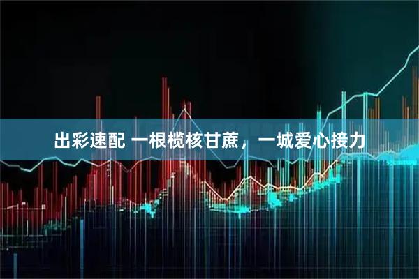 出彩速配 一根榄核甘蔗，一城爱心接力