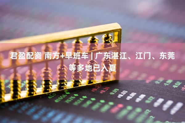 君盈配资 南方+早班车 | 广东湛江、江门、东莞等多地已入夏