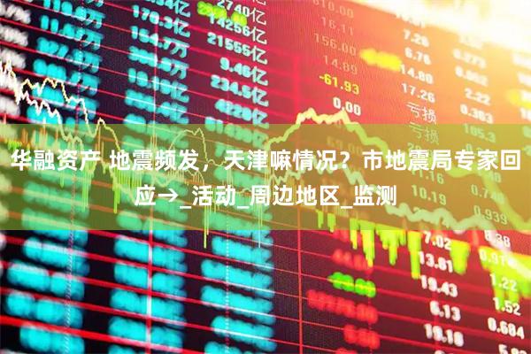 华融资产 地震频发，天津嘛情况？市地震局专家回应→_活动_周边地区_监测