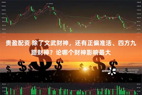 贵盈配资 除了文武财神，还有正偏准活、四方九路财神？论哪个财神影响最大