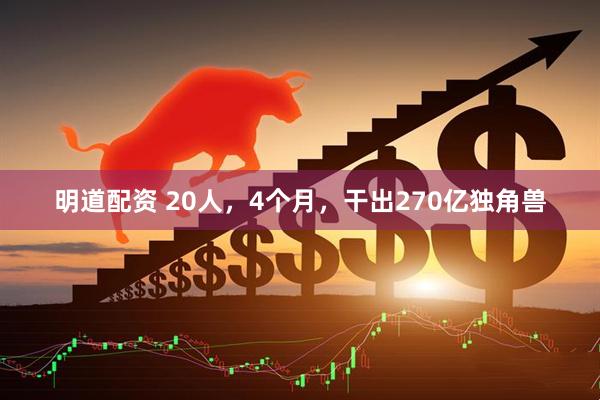明道配资 20人，4个月，干出270亿独角兽