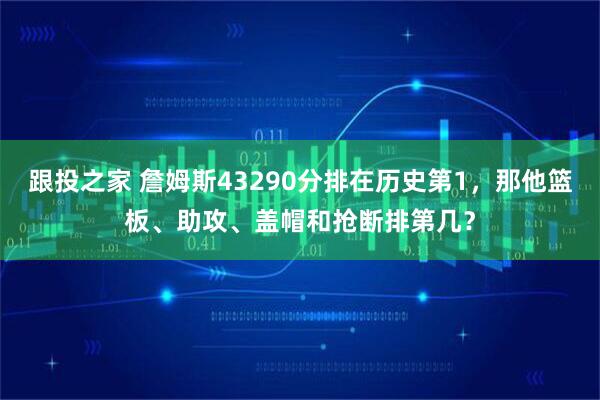 跟投之家 詹姆斯43290分排在历史第1，那他篮板、助攻、盖帽和抢断排第几？