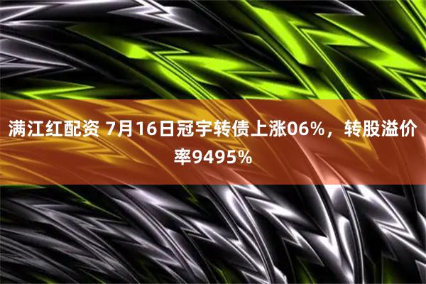 满江红配资 7月16日冠宇转债上涨06%，转股溢价率9495%